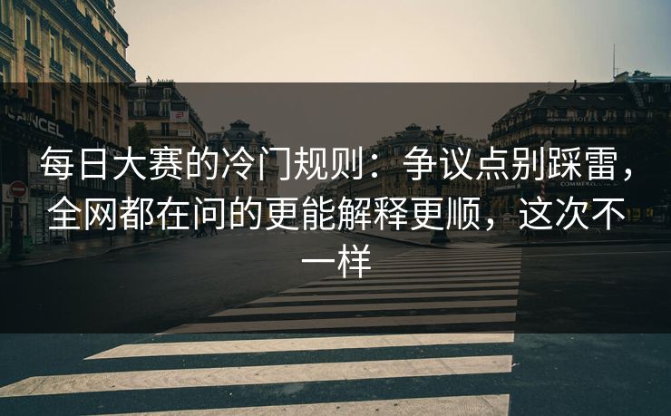 每日大赛的冷门规则：争议点别踩雷，全网都在问的更能解释更顺，这次不一样