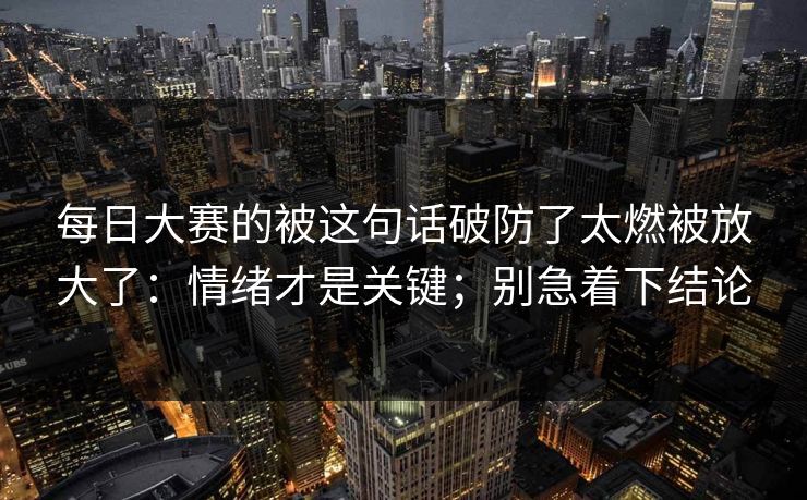 每日大赛的被这句话破防了太燃被放大了：情绪才是关键；别急着下结论