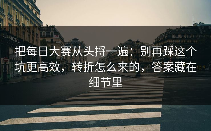 把每日大赛从头捋一遍：别再踩这个坑更高效，转折怎么来的，答案藏在细节里