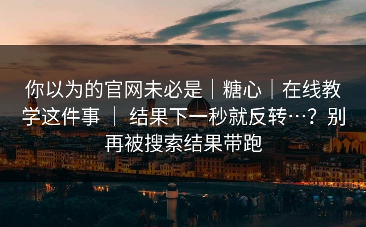 你以为的官网未必是｜糖心｜在线教学这件事 ｜ 结果下一秒就反转…？别再被搜索结果带跑