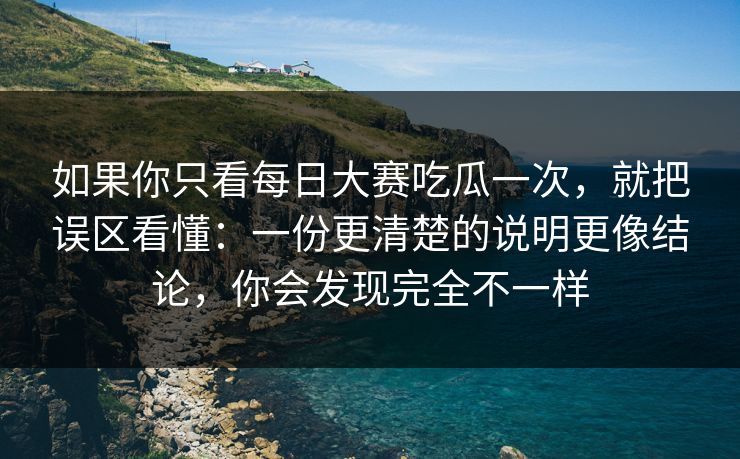 如果你只看每日大赛吃瓜一次，就把误区看懂：一份更清楚的说明更像结论，你会发现完全不一样