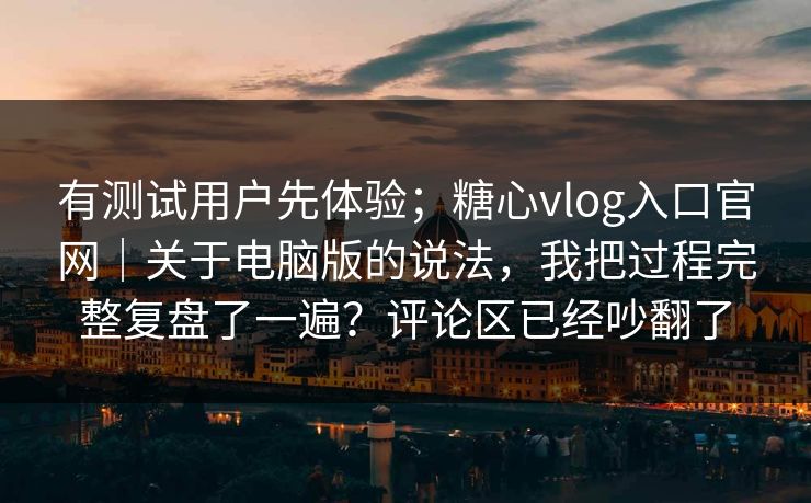 有测试用户先体验；糖心vlog入口官网｜关于电脑版的说法，我把过程完整复盘了一遍？评论区已经吵翻了
