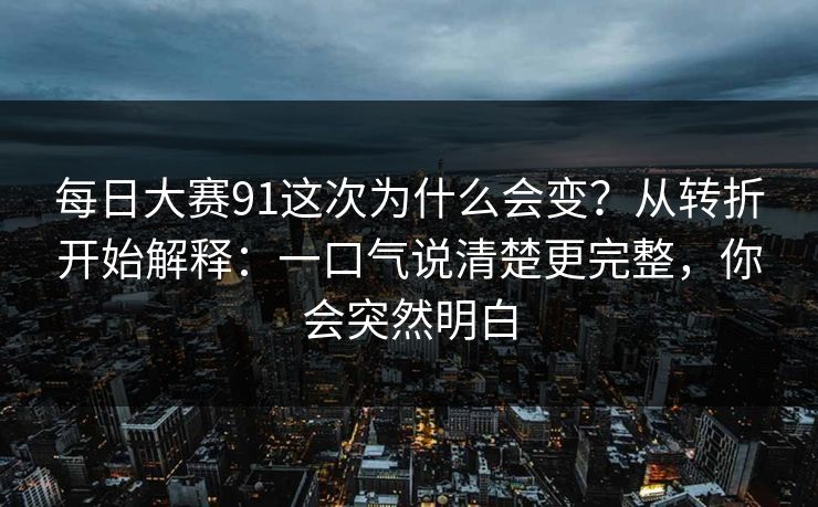 每日大赛91这次为什么会变？从转折开始解释：一口气说清楚更完整，你会突然明白