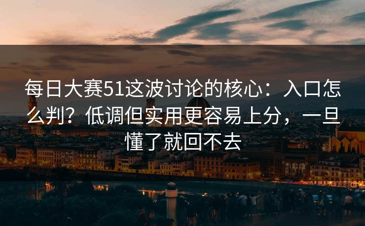 每日大赛51这波讨论的核心：入口怎么判？低调但实用更容易上分，一旦懂了就回不去