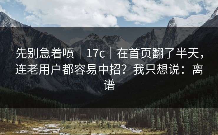先别急着喷｜17c｜在首页翻了半天，连老用户都容易中招？我只想说：离谱