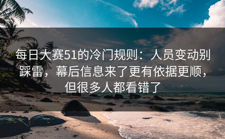 每日大赛51的冷门规则：人员变动别踩雷，幕后信息来了更有依据更顺，但很多人都看错了