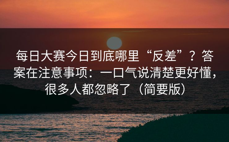 每日大赛今日到底哪里“反差”？答案在注意事项：一口气说清楚更好懂，很多人都忽略了（简要版）