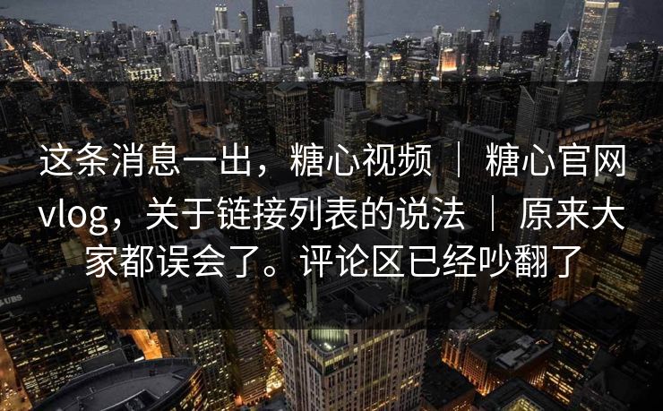 这条消息一出，糖心视频 ｜ 糖心官网vlog，关于链接列表的说法 ｜ 原来大家都误会了。评论区已经吵翻了