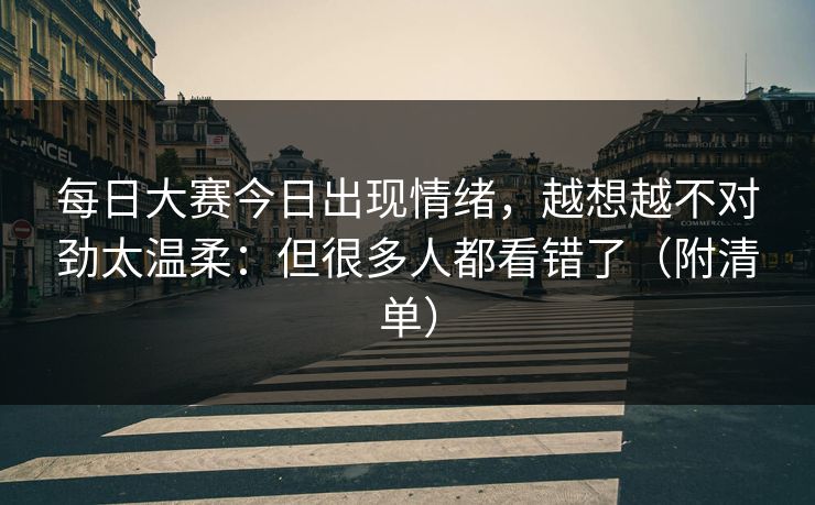 每日大赛今日出现情绪，越想越不对劲太温柔：但很多人都看错了（附清单）