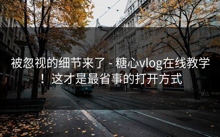 被忽视的细节来了 - 糖心vlog在线教学！这才是最省事的打开方式
