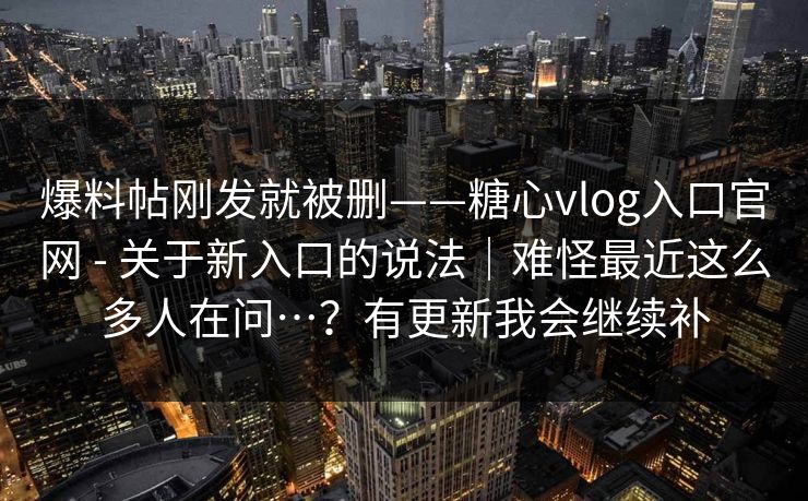 爆料帖刚发就被删——糖心vlog入口官网 - 关于新入口的说法｜难怪最近这么多人在问…？有更新我会继续补