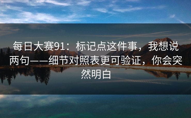 每日大赛91：标记点这件事，我想说两句——细节对照表更可验证，你会突然明白