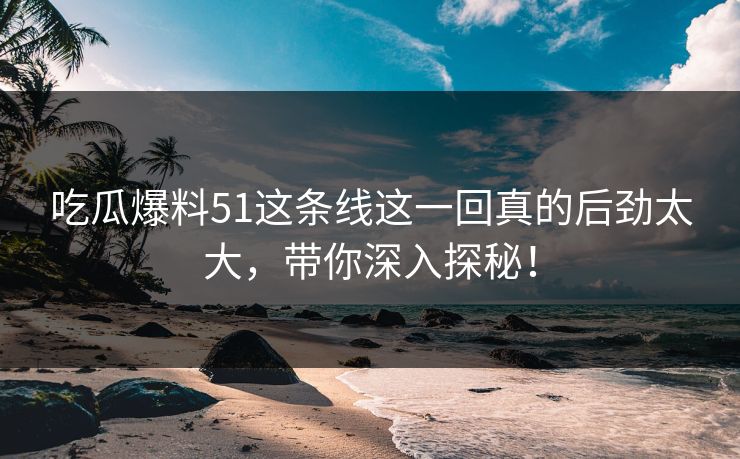 吃瓜爆料51这条线这一回真的后劲太大，带你深入探秘！