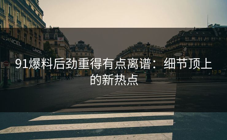 91爆料后劲重得有点离谱：细节顶上的新热点